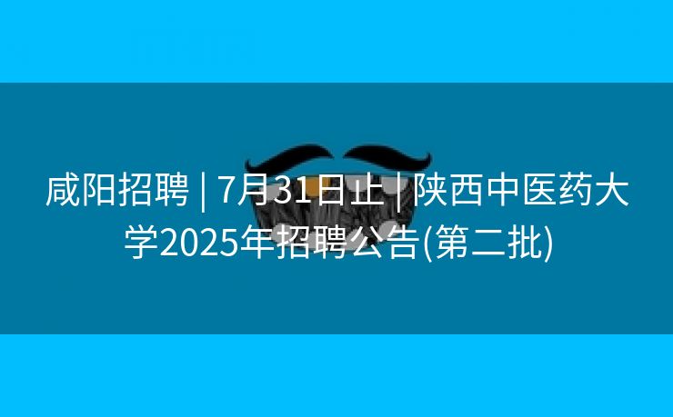 咸阳招聘 | 7月31日止 | 陕西中医药大学2025年招聘公告(第二批)