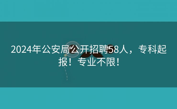 2024年公安局公开招聘58人，专科起报！专业不限！