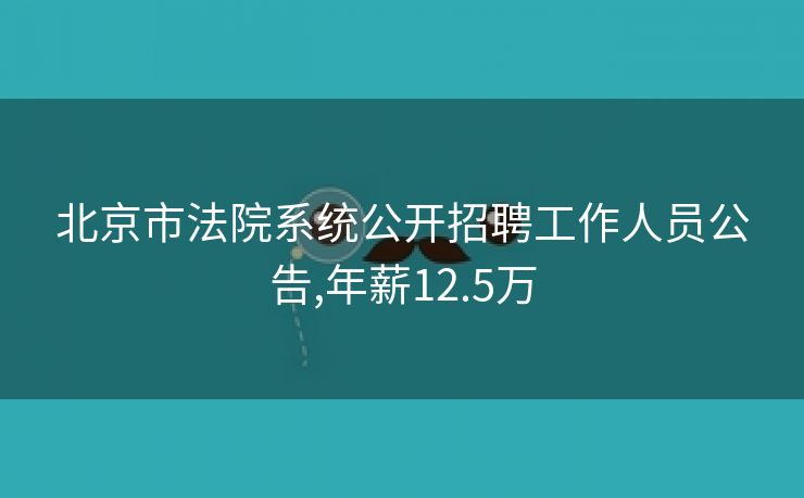 北京市法院系统公开招聘工作人员公告,年薪12.5万