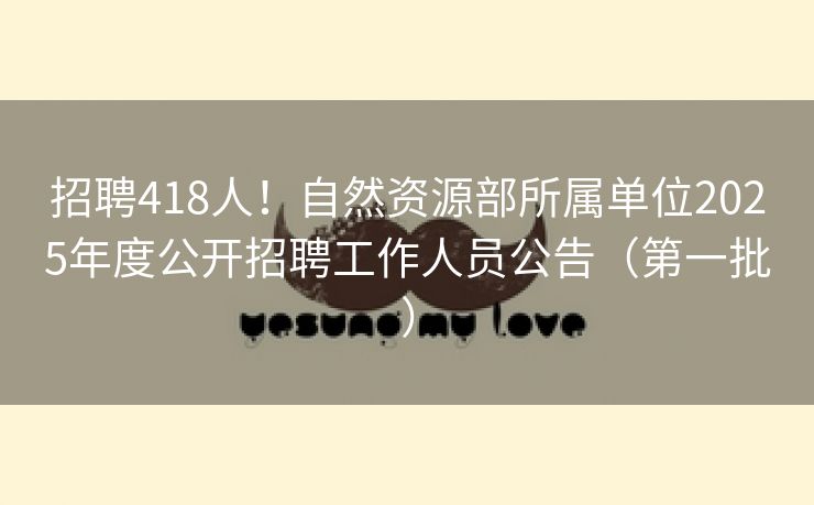 招聘418人！自然资源部所属单位2025年度公开招聘工作人员公告（第一批）