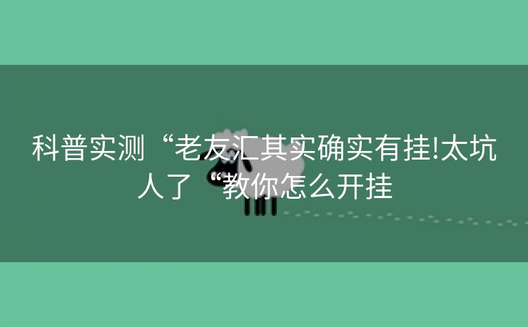 科普实测“老友汇其实确实有挂!太坑人了“教你怎么开挂
