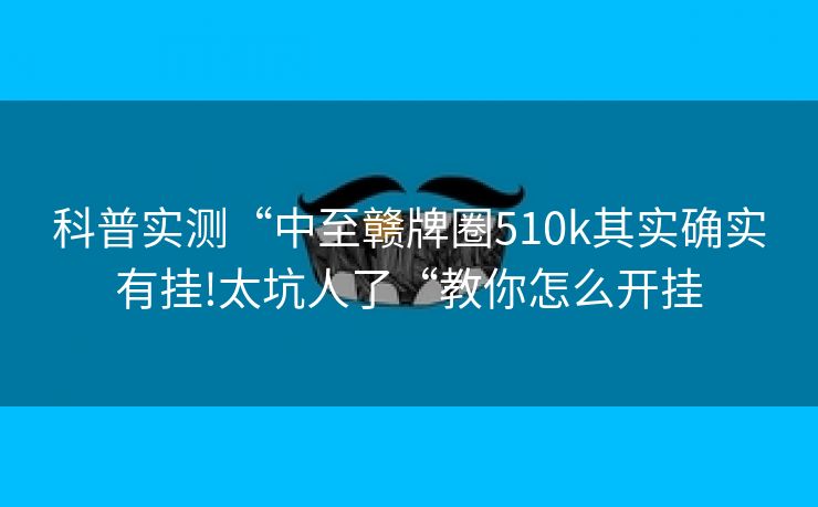 科普实测“中至赣牌圈510k其实确实有挂!太坑人了“教你怎么开挂