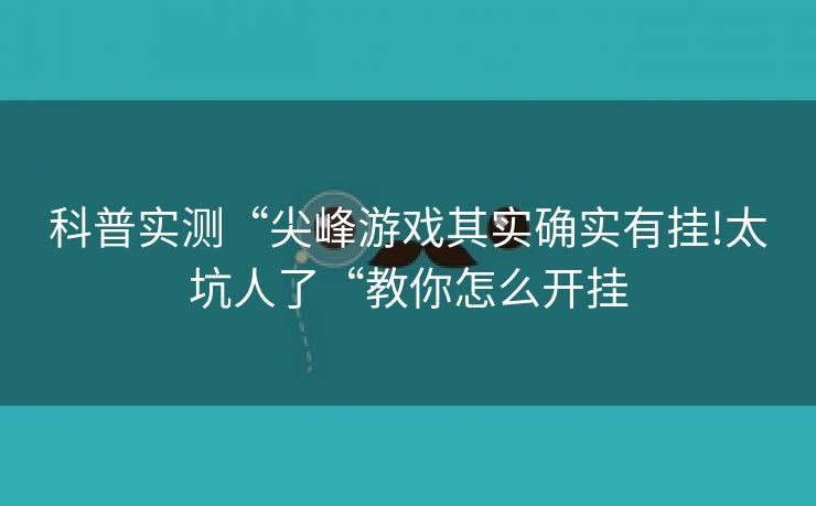 科普实测“尖峰游戏其实确实有挂!太坑人了“教你怎么开挂