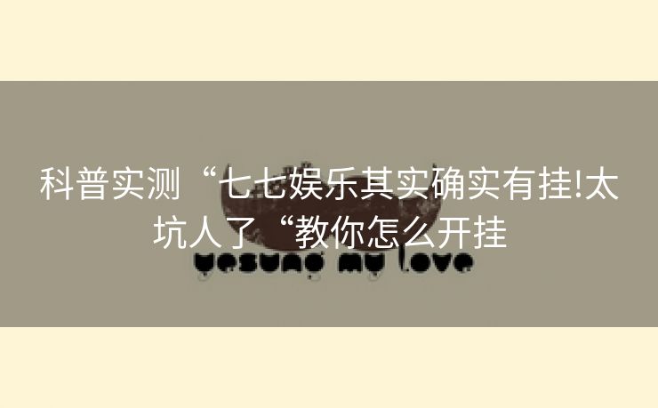 科普实测“七七娱乐其实确实有挂!太坑人了“教你怎么开挂