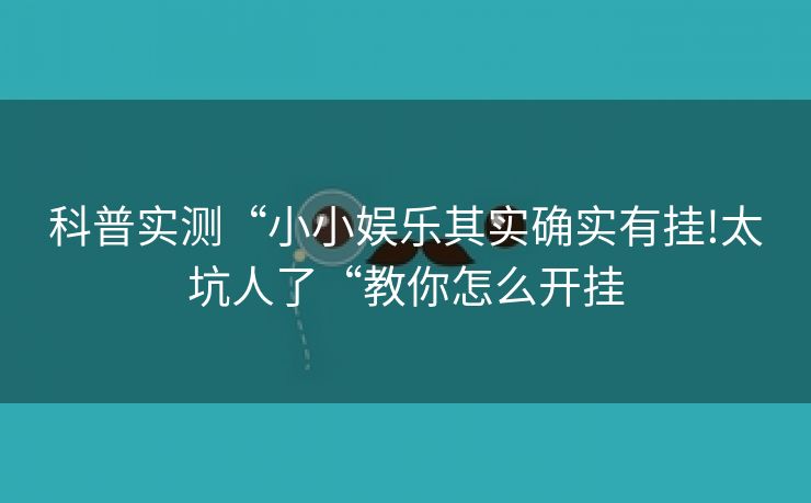科普实测“小小娱乐其实确实有挂!太坑人了“教你怎么开挂