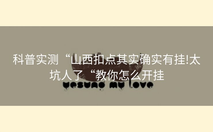 科普实测“山西扣点其实确实有挂!太坑人了“教你怎么开挂