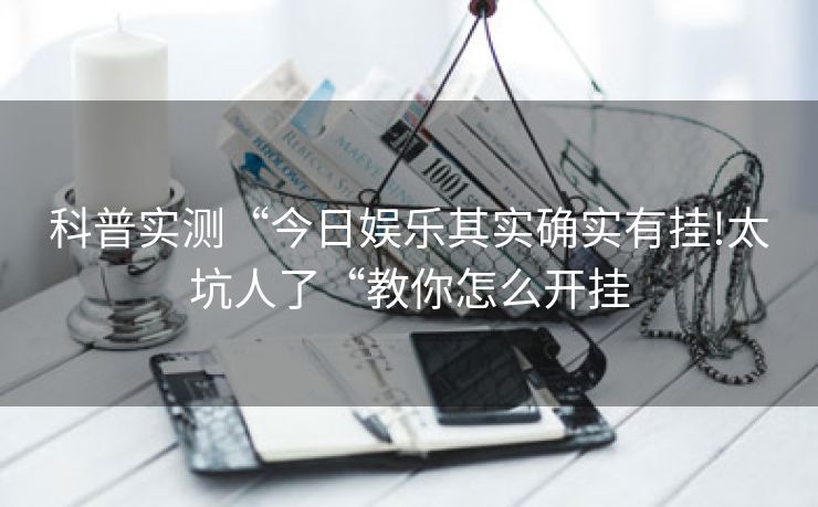 科普实测“今日娱乐其实确实有挂!太坑人了“教你怎么开挂