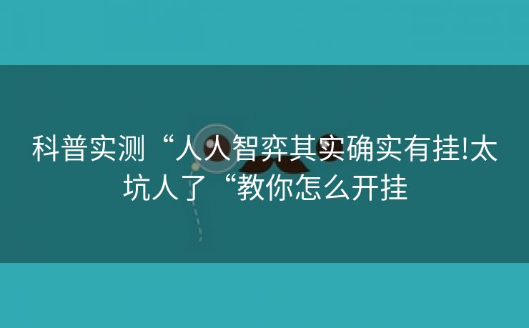 科普实测“人人智弈其实确实有挂!太坑人了“教你怎么开挂