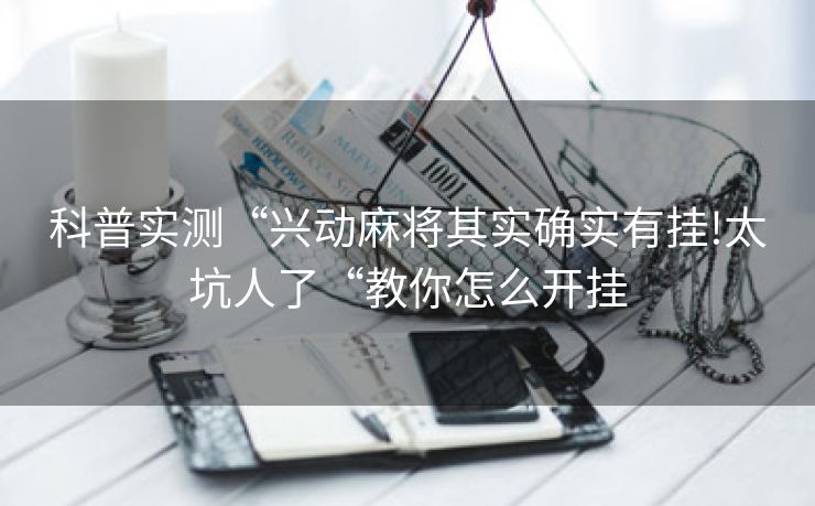 科普实测“兴动麻将其实确实有挂!太坑人了“教你怎么开挂