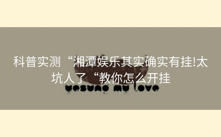 科普实测“湘潭娱乐其实确实有挂!太坑人了“教你怎么开挂