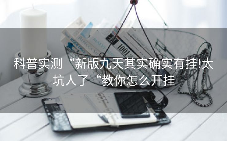 科普实测“新版九天其实确实有挂!太坑人了“教你怎么开挂