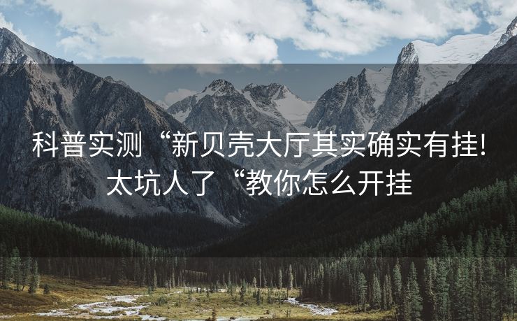 科普实测“新贝壳大厅其实确实有挂!太坑人了“教你怎么开挂