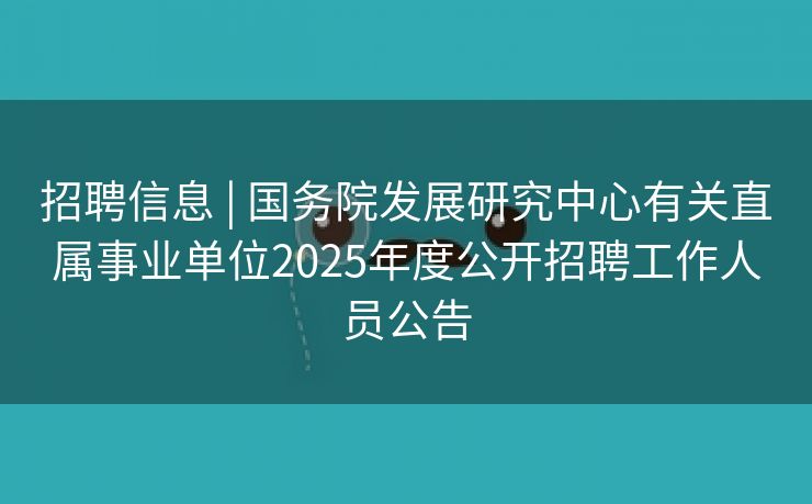 招聘信息 | 国务院发展研究中心有关直属事业单位2025年度公开招聘工作人员公告