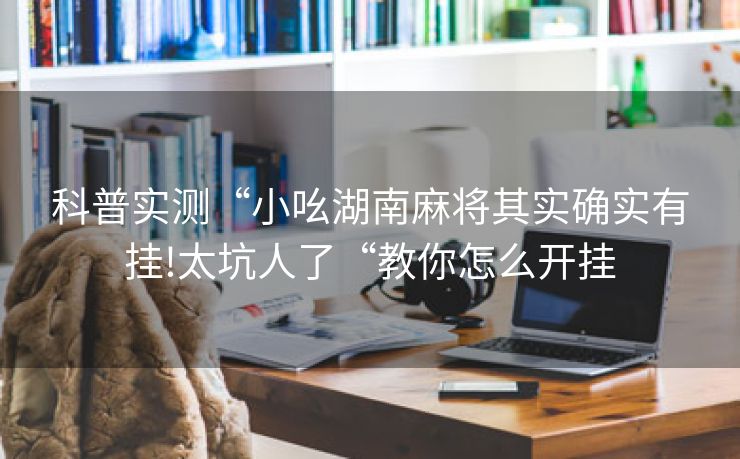 科普实测“小吆湖南麻将其实确实有挂!太坑人了“教你怎么开挂