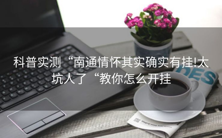 科普实测“南通情怀其实确实有挂!太坑人了“教你怎么开挂