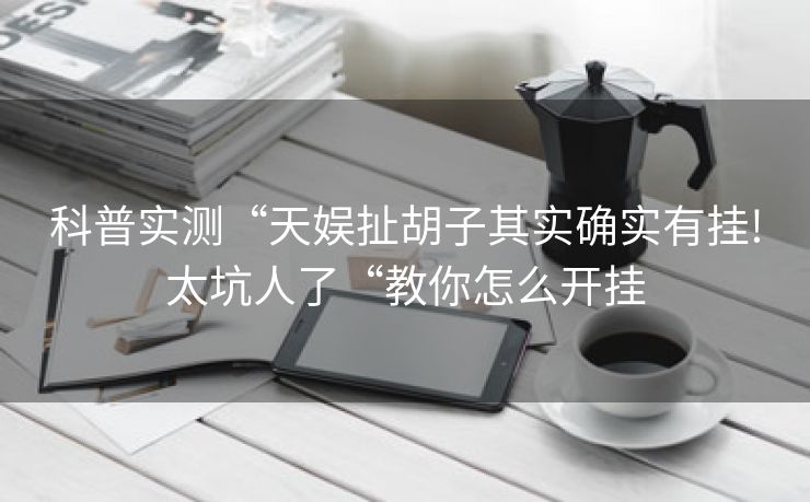 科普实测“天娱扯胡子其实确实有挂!太坑人了“教你怎么开挂