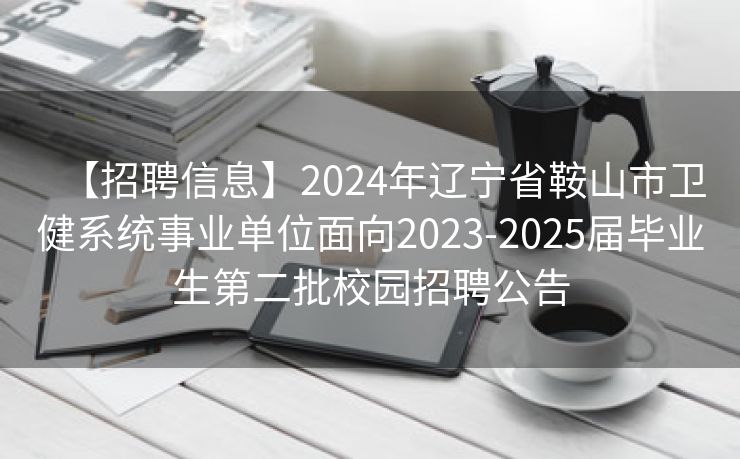 【招聘信息】2024年辽宁省鞍山市卫健系统事业单位面向2023-2025届毕业生第二批校园招聘公告