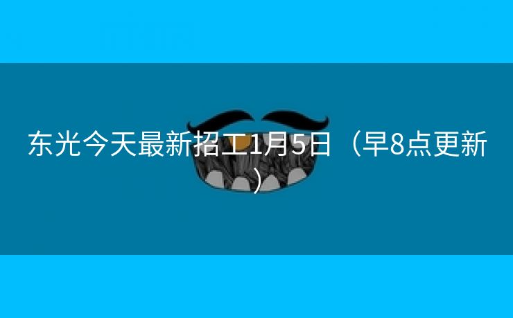 东光今天最新招工1月5日（早8点更新）