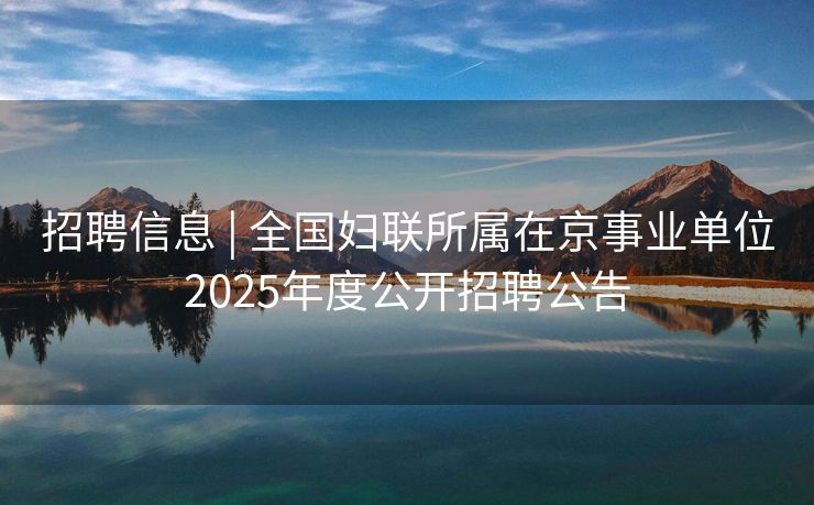 招聘信息 | 全国妇联所属在京事业单位2025年度公开招聘公告