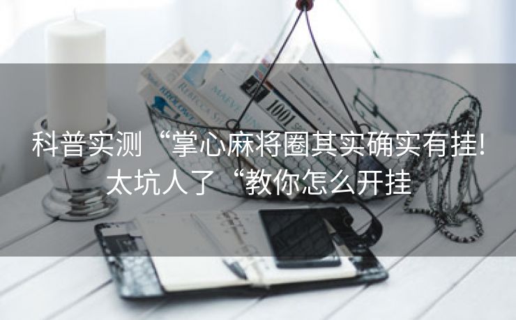 科普实测“掌心麻将圈其实确实有挂!太坑人了“教你怎么开挂