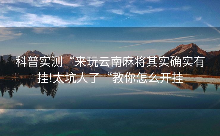 科普实测“来玩云南麻将其实确实有挂!太坑人了“教你怎么开挂