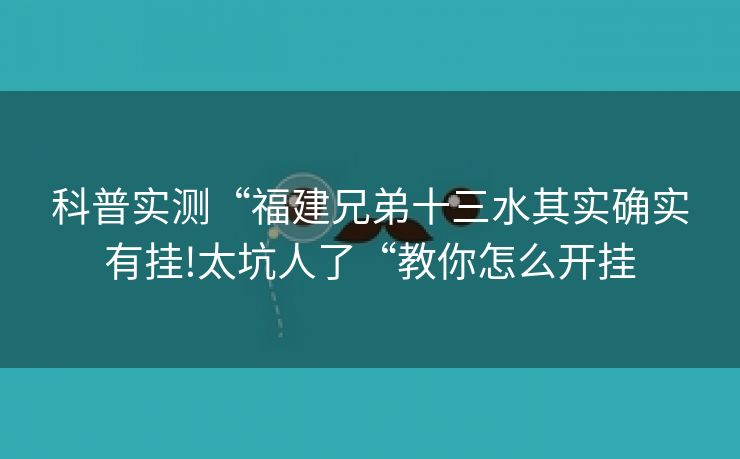 科普实测“福建兄弟十三水其实确实有挂!太坑人了“教你怎么开挂