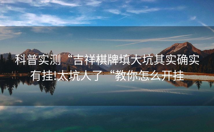 科普实测“吉祥棋牌填大坑其实确实有挂!太坑人了“教你怎么开挂