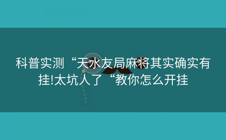 科普实测“天水友局麻将其实确实有挂!太坑人了“教你怎么开挂