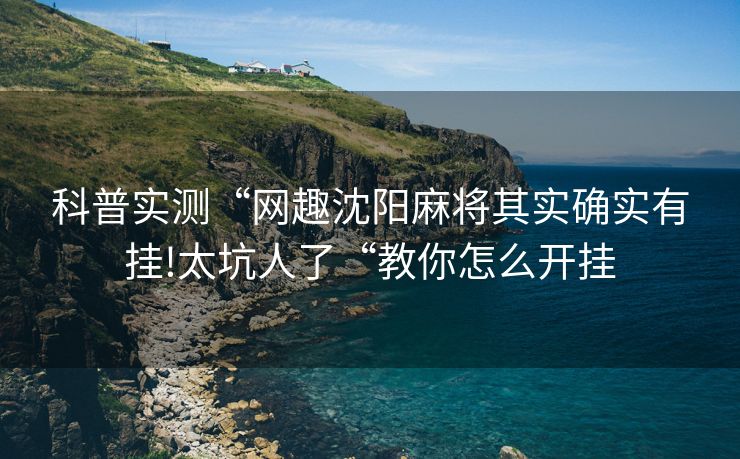 科普实测“网趣沈阳麻将其实确实有挂!太坑人了“教你怎么开挂