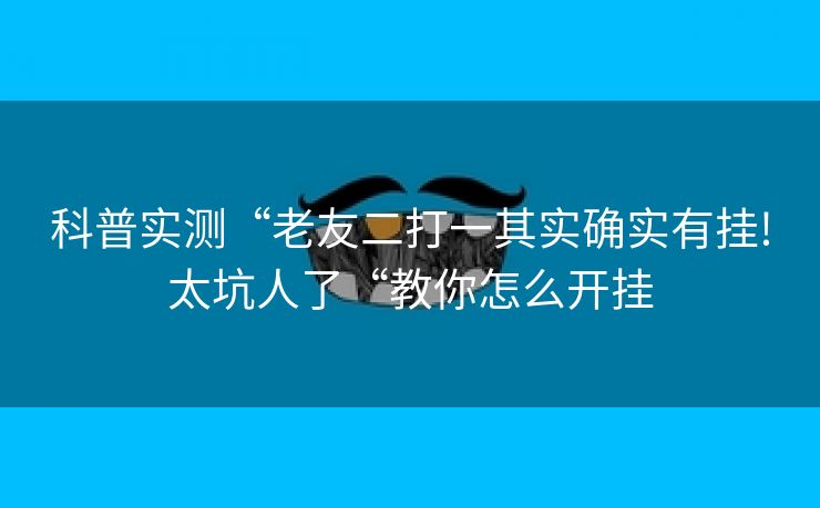 科普实测“老友二打一其实确实有挂!太坑人了“教你怎么开挂
