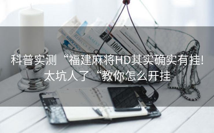 科普实测“福建麻将HD其实确实有挂!太坑人了“教你怎么开挂