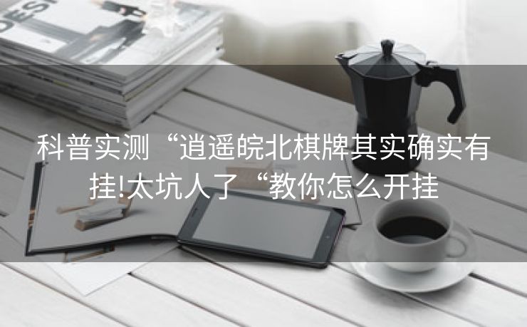 科普实测“逍遥皖北棋牌其实确实有挂!太坑人了“教你怎么开挂