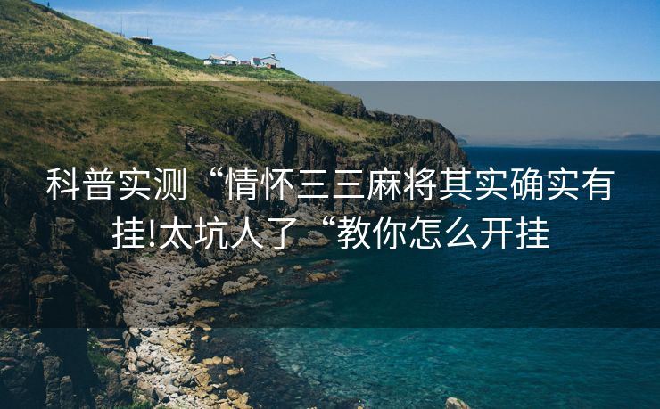 科普实测“情怀三三麻将其实确实有挂!太坑人了“教你怎么开挂