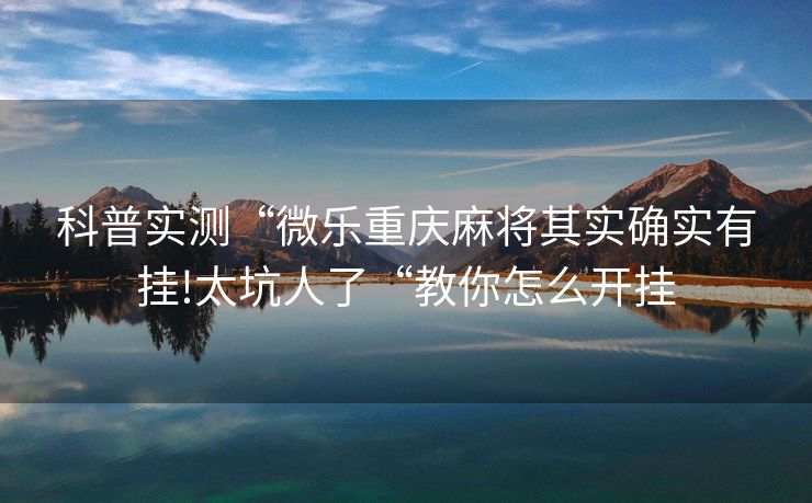 科普实测“微乐重庆麻将其实确实有挂!太坑人了“教你怎么开挂