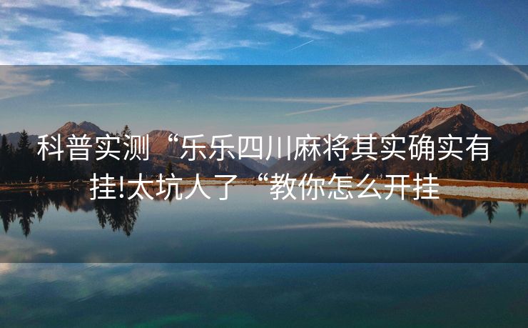 科普实测“乐乐四川麻将其实确实有挂!太坑人了“教你怎么开挂