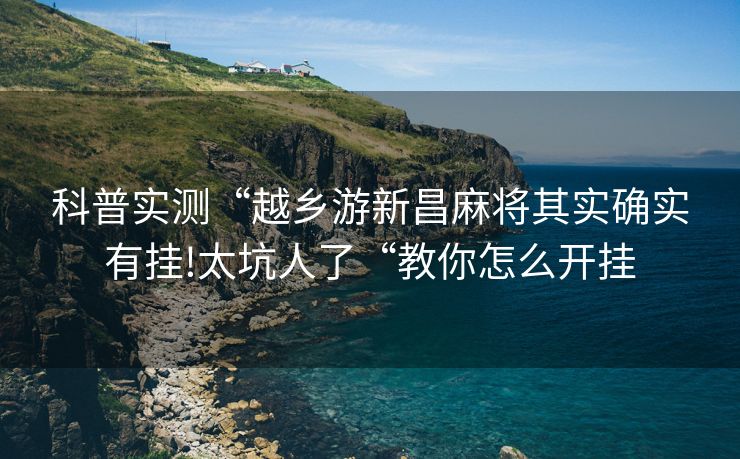 科普实测“越乡游新昌麻将其实确实有挂!太坑人了“教你怎么开挂