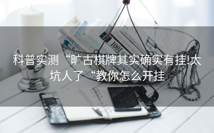 科普实测“旷古棋牌其实确实有挂!太坑人了“教你怎么开挂