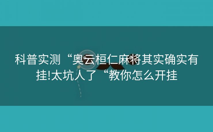 科普实测“奥云桓仁麻将其实确实有挂!太坑人了“教你怎么开挂