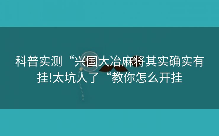 科普实测“兴国大冶麻将其实确实有挂!太坑人了“教你怎么开挂