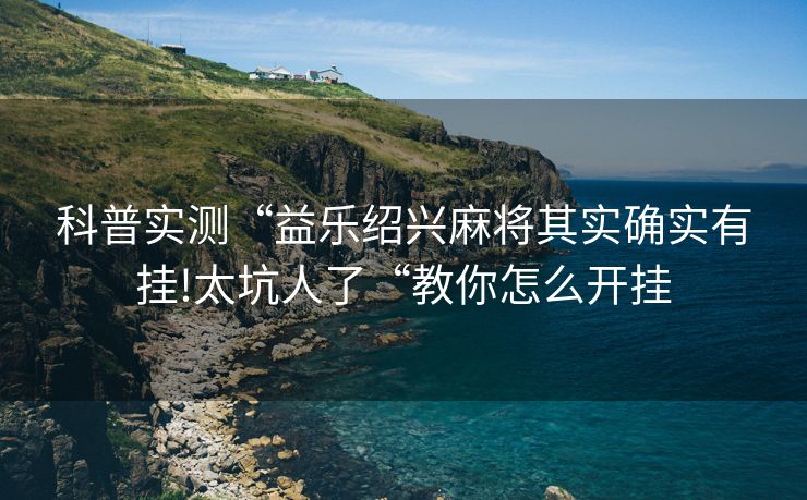 科普实测“益乐绍兴麻将其实确实有挂!太坑人了“教你怎么开挂