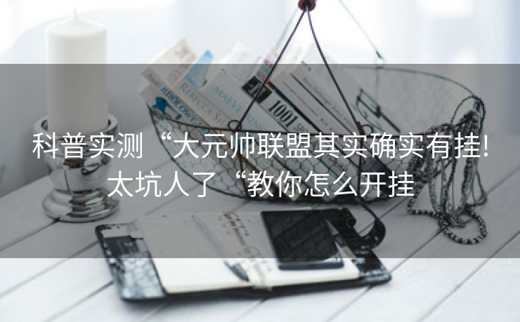 科普实测“大元帅联盟其实确实有挂!太坑人了“教你怎么开挂