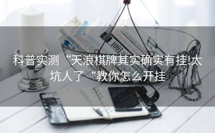 科普实测“天浪棋牌其实确实有挂!太坑人了“教你怎么开挂