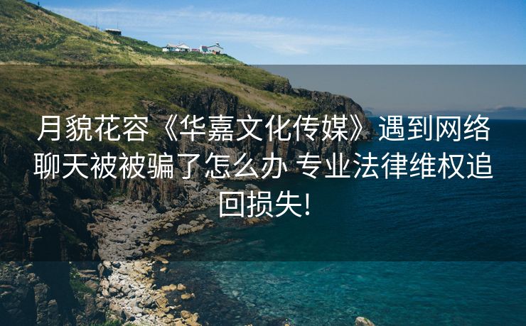 月貌花容《华嘉文化传媒》遇到网络聊天被被骗了怎么办 专业法律维权追回损失!