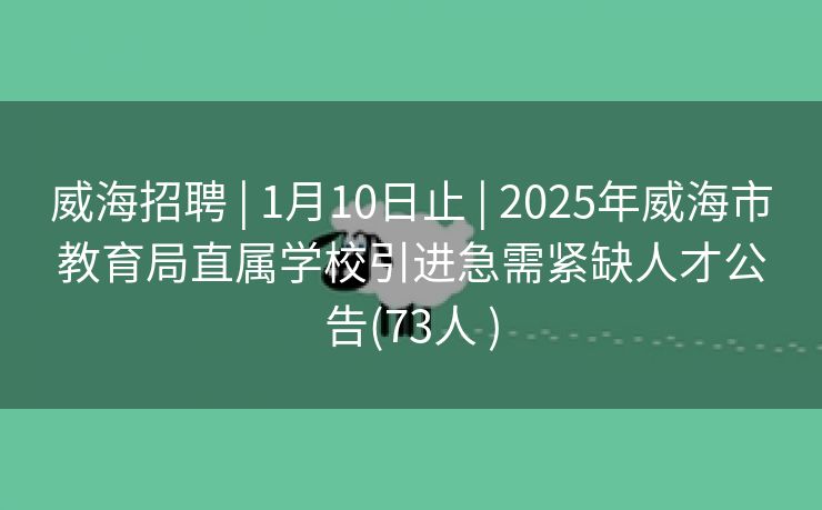 威海招聘 | 1月10日止 | 2025年威海市教育局直属学校引进急需紧缺人才公告(73人 )