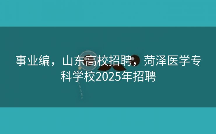 事业编，山东高校招聘，菏泽医学专科学校2025年招聘