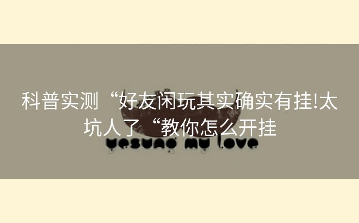 科普实测“好友闲玩其实确实有挂!太坑人了“教你怎么开挂