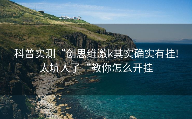 科普实测“创思维激k其实确实有挂!太坑人了“教你怎么开挂