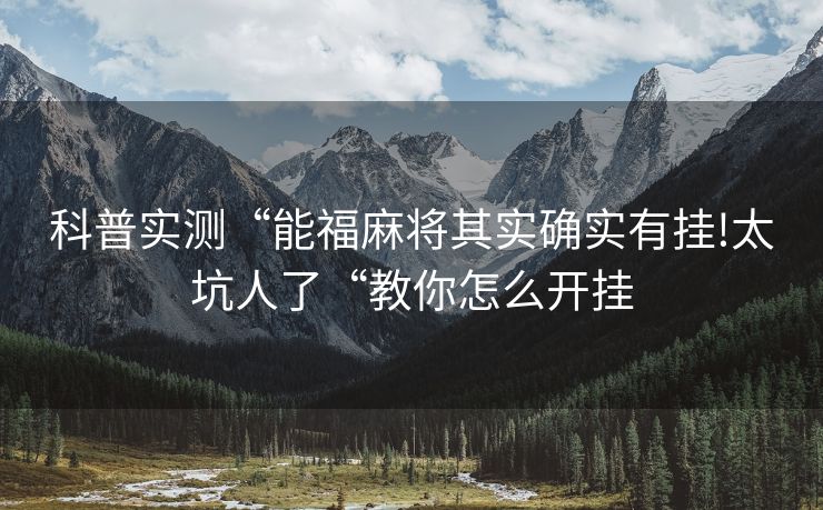 科普实测“能福麻将其实确实有挂!太坑人了“教你怎么开挂