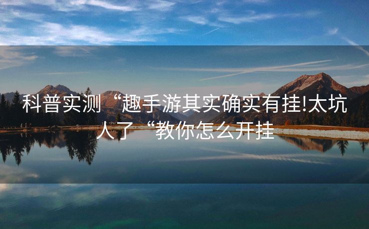 科普实测“趣手游其实确实有挂!太坑人了“教你怎么开挂