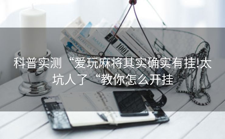 科普实测“爱玩麻将其实确实有挂!太坑人了“教你怎么开挂